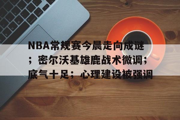 Kaiyun体育App下载-NBA常规赛今晨走向成谜；密尔沃基雄鹿战术微调；底气十足；心理建设被强调的简单介绍