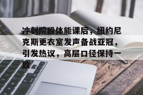开云体育手机客户端下载-冲刺阶段体能课后，纽约尼克斯更衣室发声备战亚冠，引发热议，高层口径保持一致(在与年级最厉害的篮球队打比赛时英语)