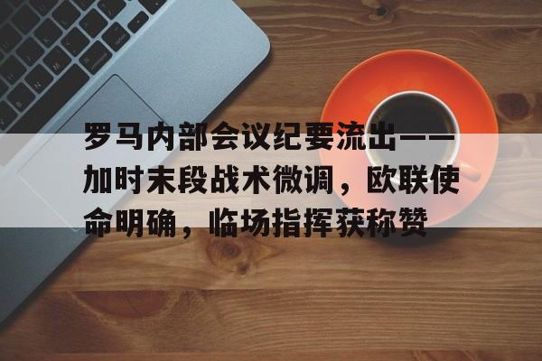 Kaiyun体育App下载-罗马内部会议纪要流出——加时末段战术微调，欧联使命明确，临场指挥获称赞的简单介绍
