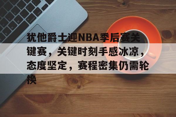 开云体育手机客户端下载-犹他爵士迎NBA季后赛关键赛，关键时刻手感冰凉，态度坚定，赛程密集仍需轮换的简单介绍